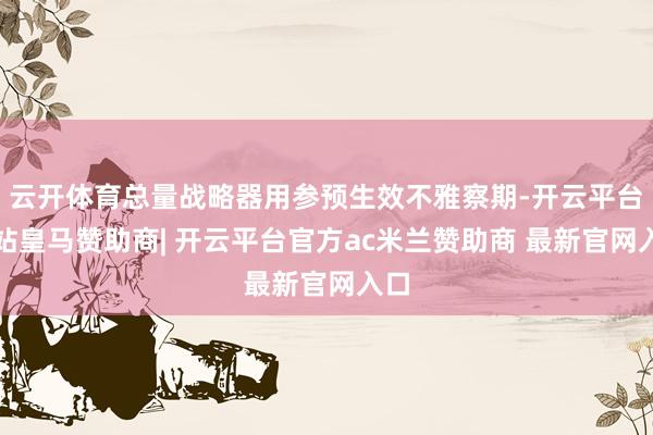 云开体育总量战略器用参预生效不雅察期-开云平台网站皇马赞助商| 开云平台官方ac米兰赞助商 最新官网入口