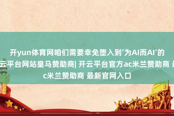 开yun体育网咱们需要幸免堕入到‘为AI而AI’的时间罗网-开云平台网站皇马赞助商| 开云平台官方ac米兰赞助商 最新官网入口