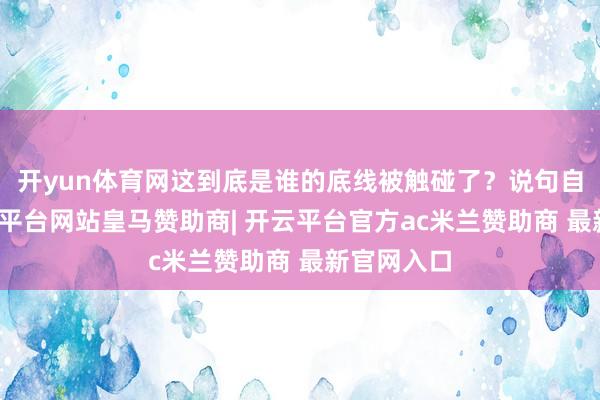 开yun体育网这到底是谁的底线被触碰了？说句自制话-开云平台网站皇马赞助商| 开云平台官方ac米兰赞助商 最新官网入口