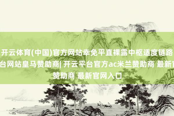 开云体育(中国)官方网站幸免平直裸露中枢适度链路-开云平台网站皇马赞助商| 开云平台官方ac米兰赞助商 最新官网入口