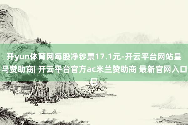开yun体育网每股净钞票17.1元-开云平台网站皇马赞助商| 开云平台官方ac米兰赞助商 最新官网入口