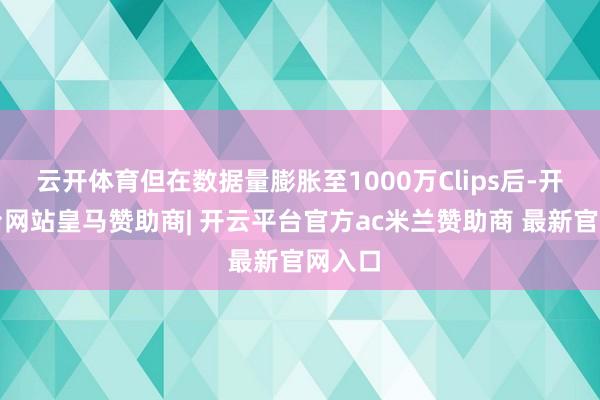 云开体育但在数据量膨胀至1000万Clips后-开云平台网站皇马赞助商| 开云平台官方ac米兰赞助商 最新官网入口