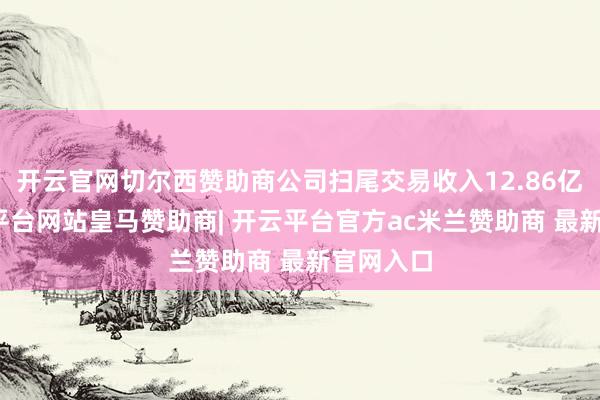 开云官网切尔西赞助商公司扫尾交易收入12.86亿元-开云平台网站皇马赞助商| 开云平台官方ac米兰赞助商 最新官网入口