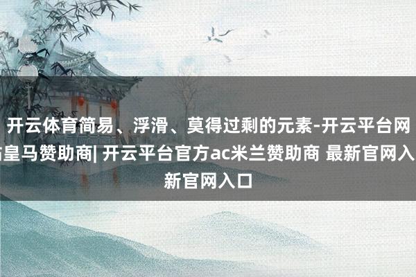 开云体育简易、浮滑、莫得过剩的元素-开云平台网站皇马赞助商| 开云平台官方ac米兰赞助商 最新官网入口