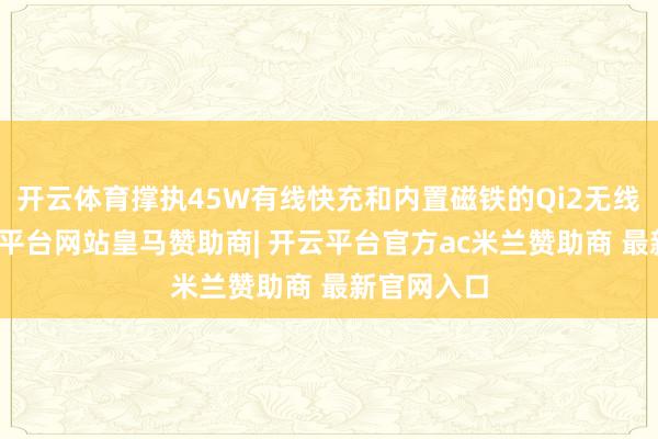 开云体育撑执45W有线快充和内置磁铁的Qi2无线充电-开云平台网站皇马赞助商| 开云平台官方ac米兰赞助商 最新官网入口