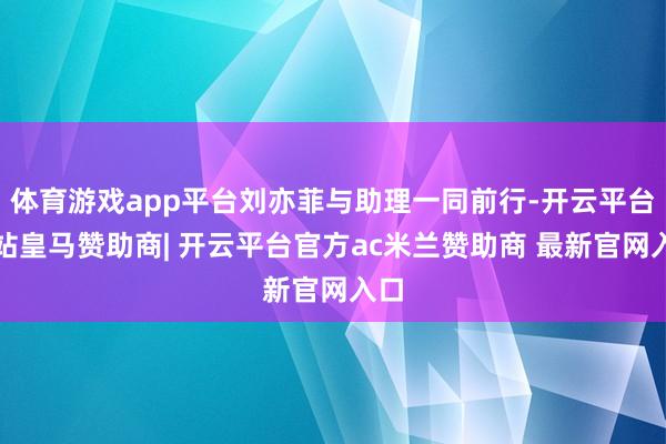体育游戏app平台刘亦菲与助理一同前行-开云平台网站皇马赞助商| 开云平台官方ac米兰赞助商 最新官网入口