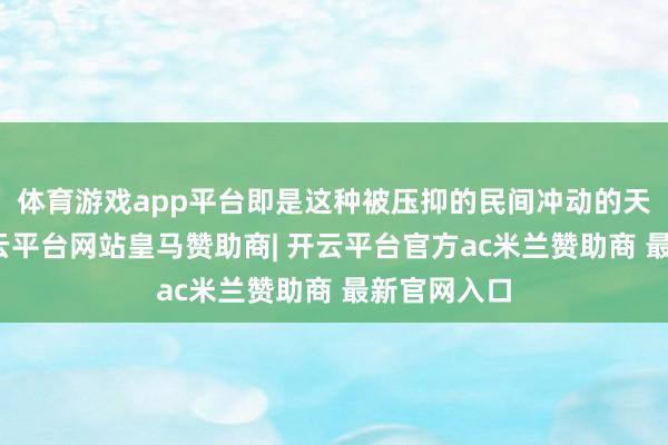 体育游戏app平台即是这种被压抑的民间冲动的天真显影-开云平台网站皇马赞助商| 开云平台官方ac米兰赞助商 最新官网入口