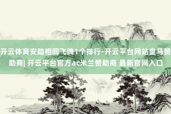 开云体育安踏相同飞腾1个排行-开云平台网站皇马赞助商| 开云平台官方ac米兰赞助商 最新官网入口