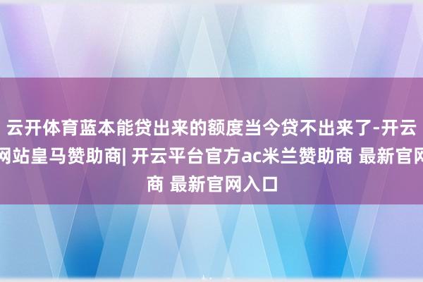 云开体育蓝本能贷出来的额度当今贷不出来了-开云平台网站皇马赞助商| 开云平台官方ac米兰赞助商 最新官网入口