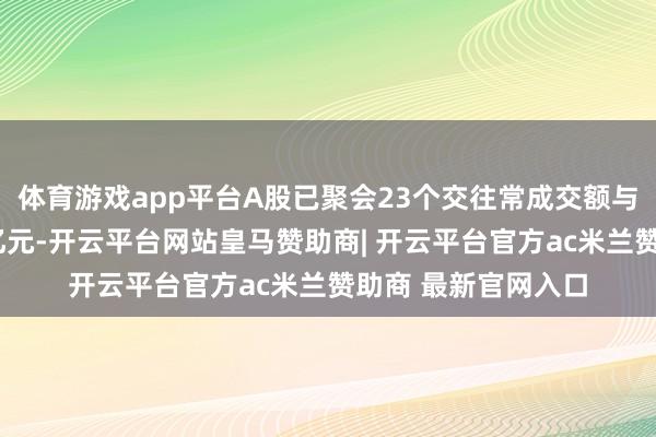 体育游戏app平台A股已聚会23个交往常成交额与两融余额均超2万亿元-开云平台网站皇马赞助商| 开云平台官方ac米兰赞助商 最新官网入口