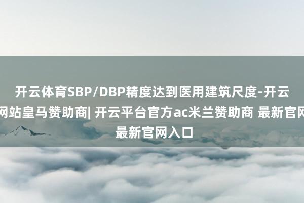 开云体育SBP/DBP精度达到医用建筑尺度-开云平台网站皇马赞助商| 开云平台官方ac米兰赞助商 最新官网入口