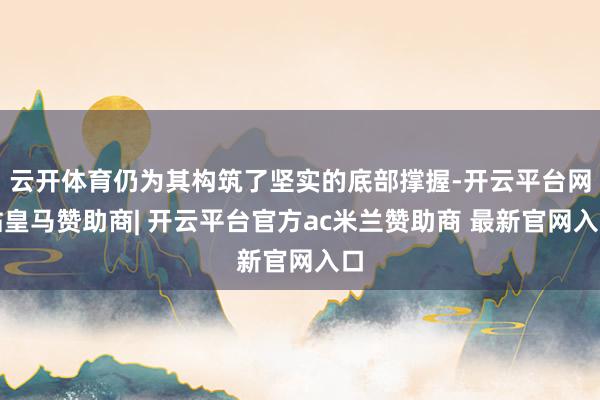 云开体育仍为其构筑了坚实的底部撑握-开云平台网站皇马赞助商| 开云平台官方ac米兰赞助商 最新官网入口
