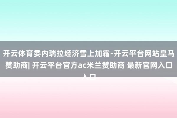 开云体育委内瑞拉经济雪上加霜-开云平台网站皇马赞助商| 开云平台官方ac米兰赞助商 最新官网入口