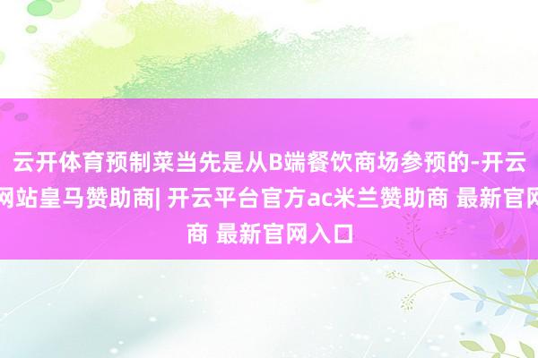 云开体育预制菜当先是从B端餐饮商场参预的-开云平台网站皇马赞助商| 开云平台官方ac米兰赞助商 最新官网入口