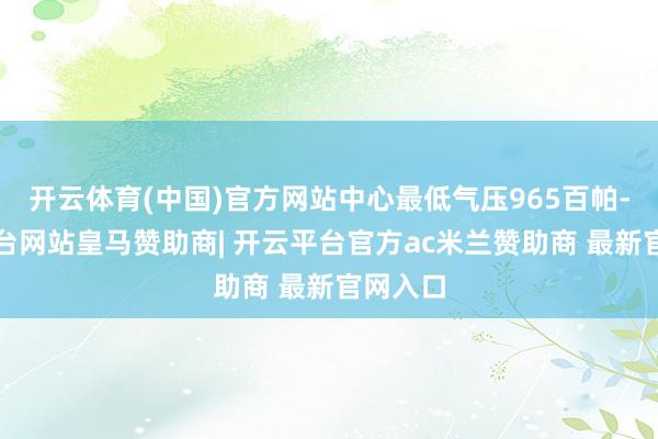 开云体育(中国)官方网站中心最低气压965百帕-开云平台网站皇马赞助商| 开云平台官方ac米兰赞助商 最新官网入口