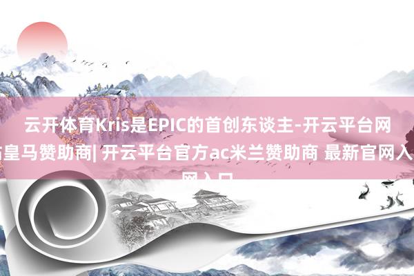 云开体育Kris是EPIC的首创东谈主-开云平台网站皇马赞助商| 开云平台官方ac米兰赞助商 最新官网入口