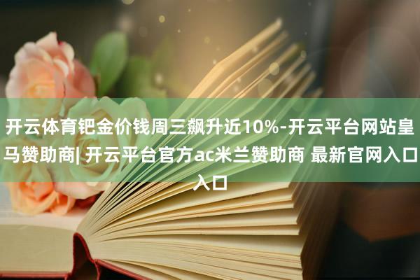 开云体育钯金价钱周三飙升近10%-开云平台网站皇马赞助商| 开云平台官方ac米兰赞助商 最新官网入口