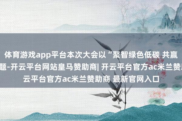 体育游戏app平台本次大会以“聚智绿色低碳 共赢高质料发展”为主题-开云平台网站皇马赞助商| 开云平台官方ac米兰赞助商 最新官网入口