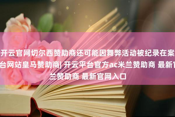 开云官网切尔西赞助商还可能因舞弊活动被纪录在案-开云平台网站皇马赞助商| 开云平台官方ac米兰赞助商 最新官网入口