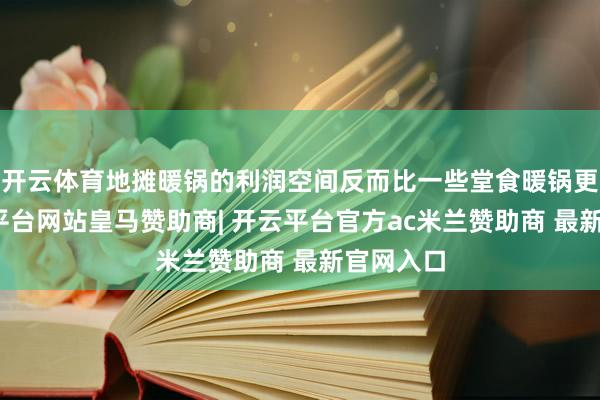开云体育地摊暖锅的利润空间反而比一些堂食暖锅更高-开云平台网站皇马赞助商| 开云平台官方ac米兰赞助商 最新官网入口