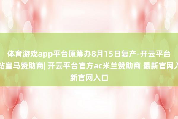 体育游戏app平台原筹办8月15日复产-开云平台网站皇马赞助商| 开云平台官方ac米兰赞助商 最新官网入口