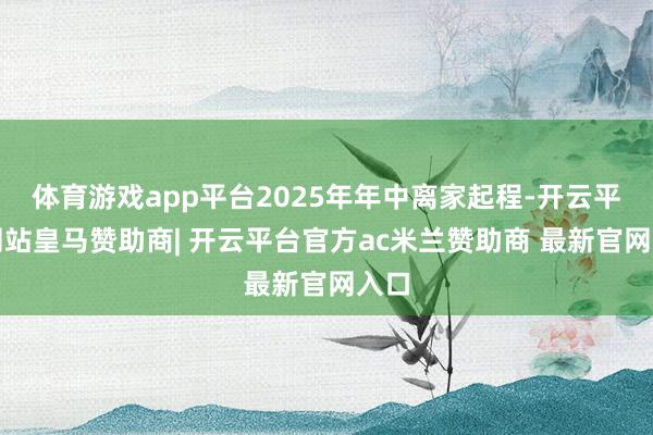 体育游戏app平台2025年年中离家起程-开云平台网站皇马赞助商| 开云平台官方ac米兰赞助商 最新官网入口