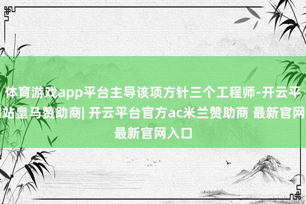 体育游戏app平台主导该项方针三个工程师-开云平台网站皇马赞助商| 开云平台官方ac米兰赞助商 最新官网入口