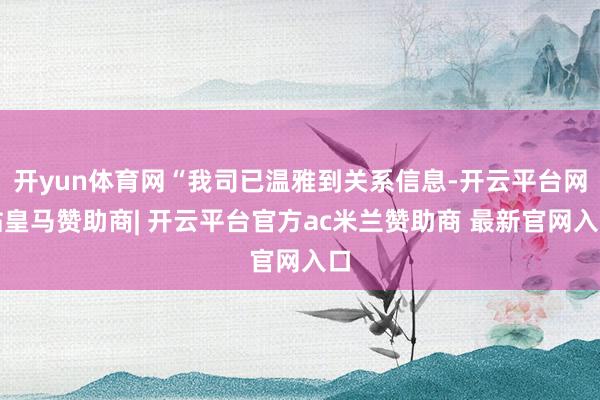 开yun体育网“我司已温雅到关系信息-开云平台网站皇马赞助商| 开云平台官方ac米兰赞助商 最新官网入口