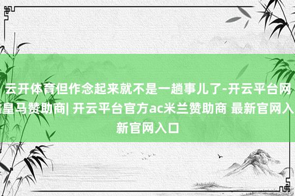 云开体育但作念起来就不是一趟事儿了-开云平台网站皇马赞助商| 开云平台官方ac米兰赞助商 最新官网入口