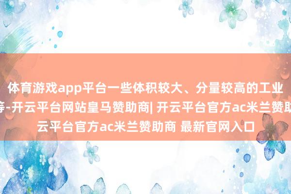 体育游戏app平台一些体积较大、分量较高的工业零件、日用百货等-开云平台网站皇马赞助商| 开云平台官方ac米兰赞助商 最新官网入口