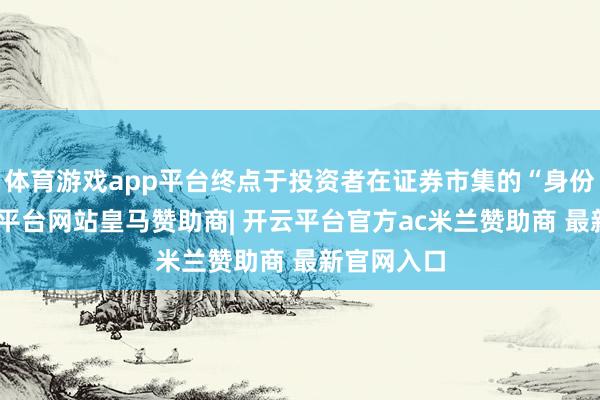 体育游戏app平台终点于投资者在证券市集的“身份证”-开云平台网站皇马赞助商| 开云平台官方ac米兰赞助商 最新官网入口