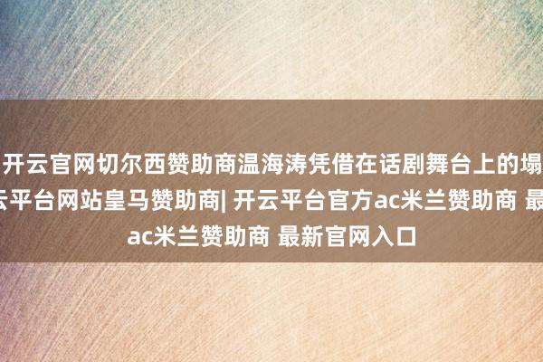 开云官网切尔西赞助商温海涛凭借在话剧舞台上的塌实说明-开云平台网站皇马赞助商| 开云平台官方ac米兰赞助商 最新官网入口