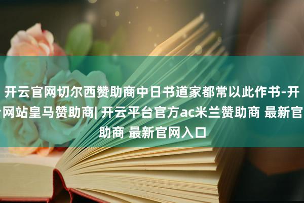 开云官网切尔西赞助商中日书道家都常以此作书-开云平台网站皇马赞助商| 开云平台官方ac米兰赞助商 最新官网入口